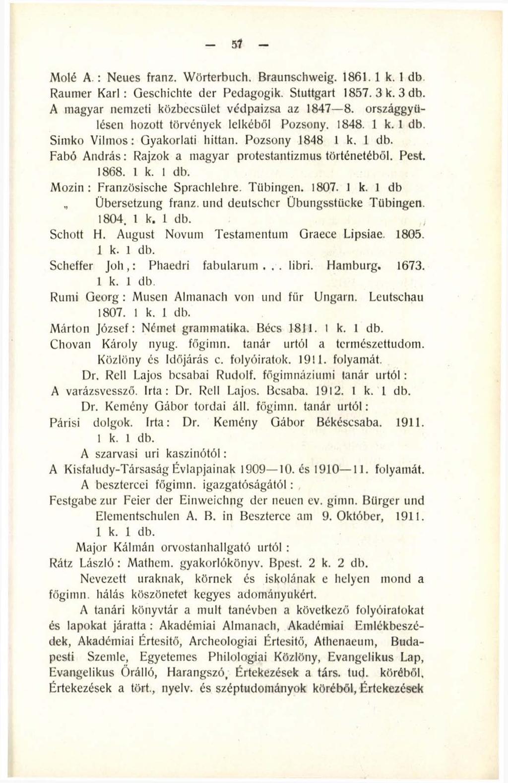 51 Mólé A.: Neues franz. Wörterbuch. Braunschweig. 1861. 1 k. 1 db. Raumer K arl: Geschichte der Pedagogik. Stuttgart 1857. 3 k. 3 db. A magyar nemzeti közbecsület védpaizsa az 1847 8.
