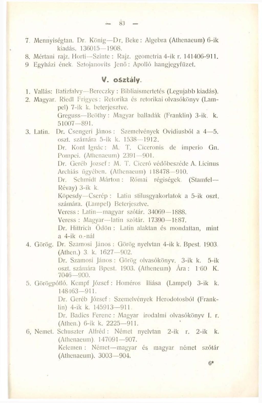 83 7. Mennyiségtan. Dr. König D r, Beke: Algebra (Athenaeum) ß-ik kiadás. 136015 1908. 8. Mértani rajz. Horti Szinte: Rajz. geometria 4-ik r. 141406-911. 9 Egyházi ének.