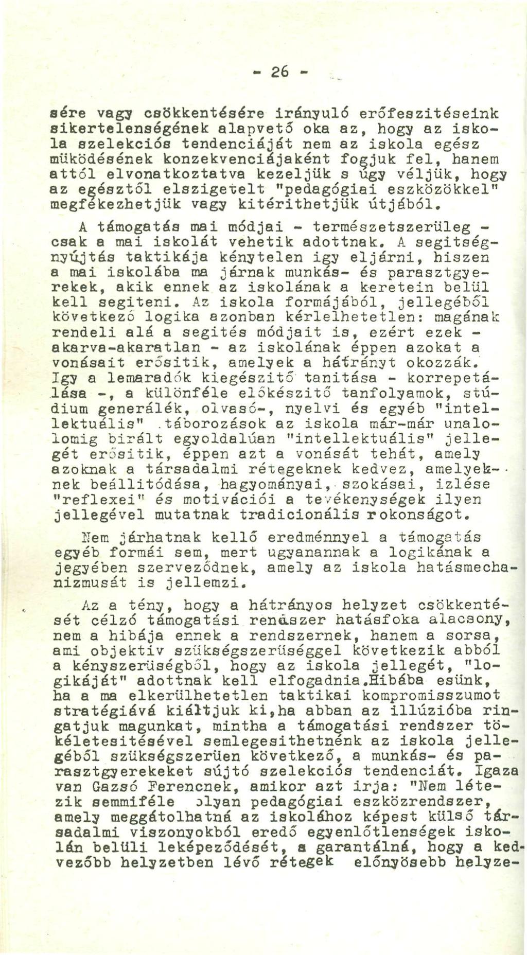 '.... - 26 - _ sere vagy csökkentésére irányuló erőfeszítéseink sikertelenségének alapvető oka az, hogy az isko-, la szelekciós tendenciáját nem az iskola egész j működésének konzekvenciájaként