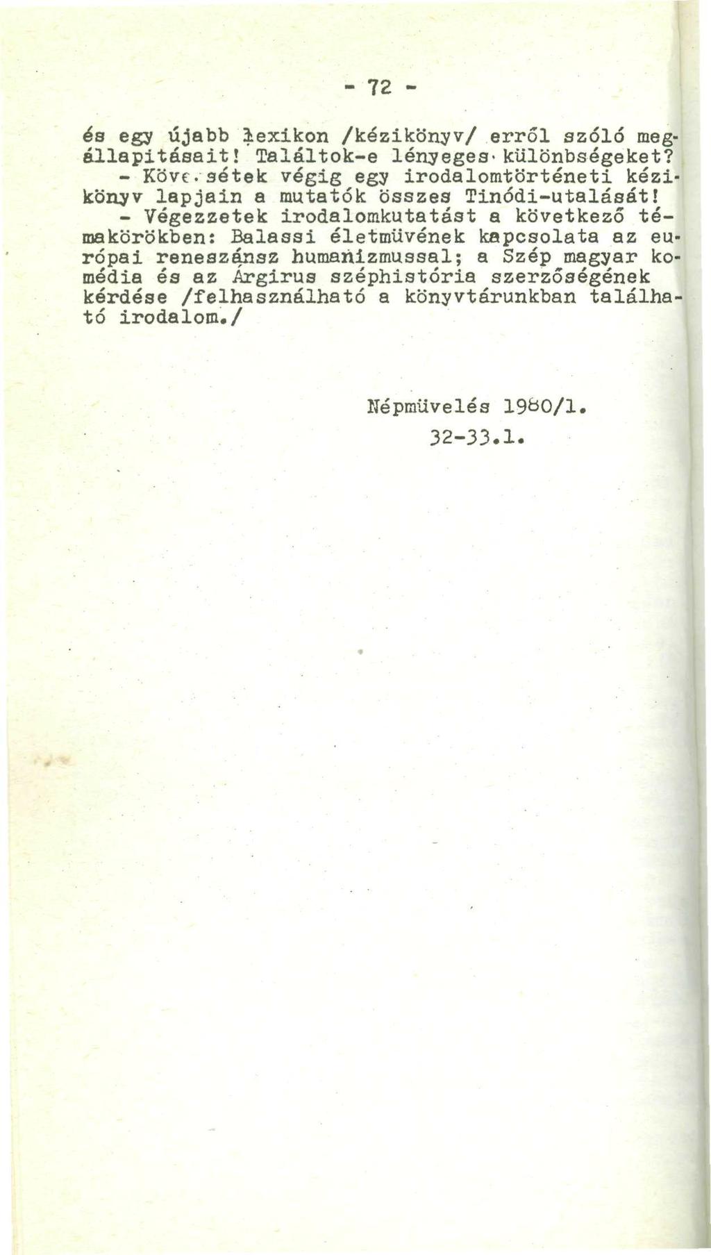 - 72 - és egy újabb lexikon /kézikönyv/ erről azóló megállapításait! Találtok-e lényeges-különbségeket? - Kövesetek végig egy irodalomtörténeti kézikönyv lapjain a mutatók összes Tinódi-utalását!