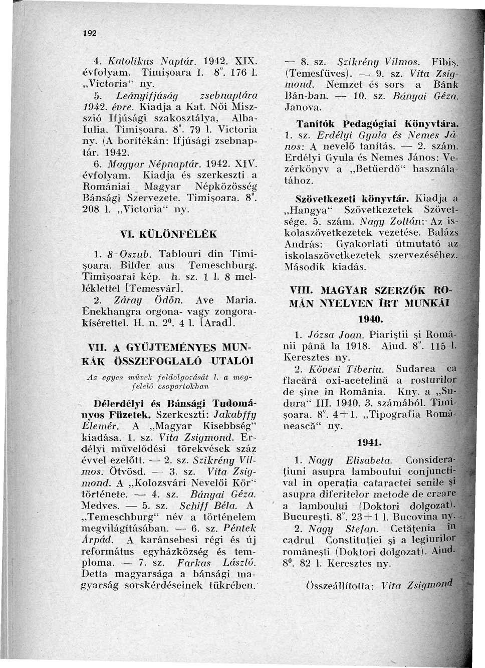 9 4. Katolikus Naptár. 94. XIX. évfolyam. Timisoara I. 8". 76.,,Victoria" 5. Leányifjúság zsebnaptára 94. évre. Kiadja a Kat. Női Miszszió Ifjúsági szakosztálya, Alba- Iulia. Timisoara. 8". 79.