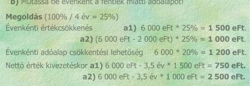 b) Mutassa be évenként a fentiek miatti adóalapot! Megoldás (100% / 4 év = 25%) Évenkénti értékcsökkenés a1) 6 000 eft * 25% = 1 500 eft. a2) (6 000 eft - 2 000 eft) * 25% = 1 000 eft.