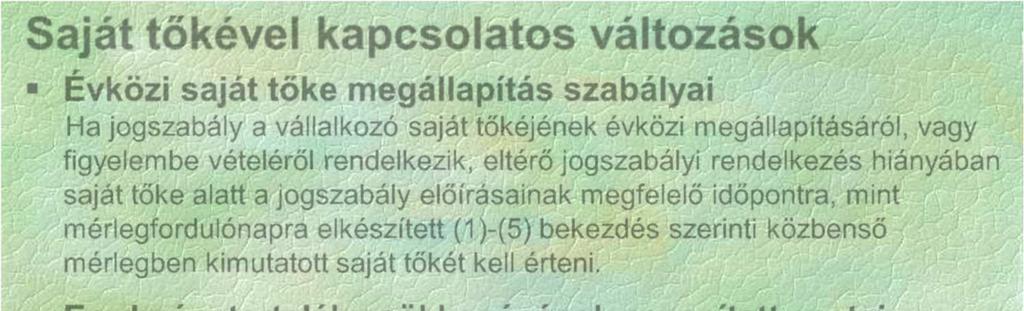 Saját tőkével kapcsolatos változások Évközi saját tőke megállapítás szabályai Ha jogszabály a vállalkozó saját tőkéjének évközi megállapításáról, vagy figyelembe vételéről rendelkezik, eltérő