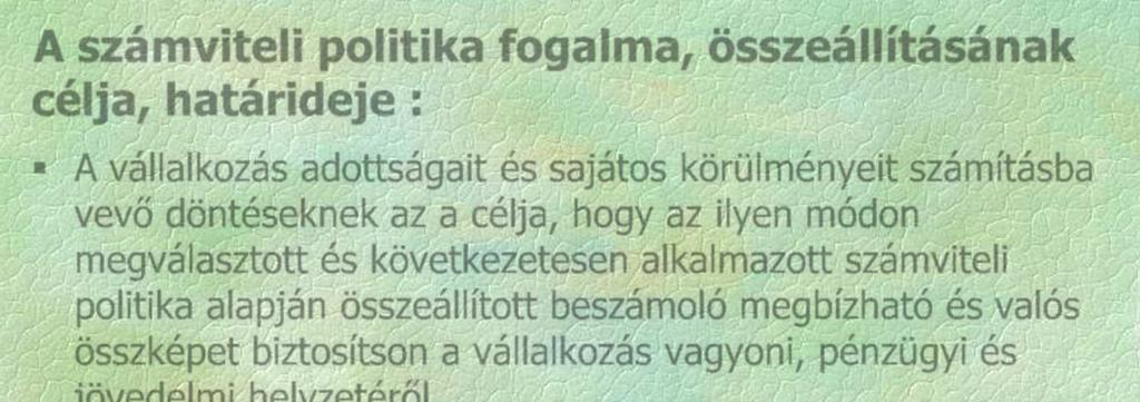 A számviteli politika fogalma, összeállításának célja, határideje : A vállalkozás adottságait és sajátos körülményeit számításba vevő döntéseknek az a célja, hogy az ilyen módon megválasztott és