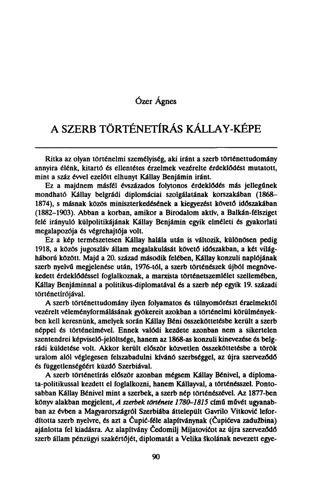 Ózer Ágnes A SZERB TÖRTÉNETÍRÁS KÁLLAY-KÉPE Ritka az olyan történelmi személyiség, aki iránt a szerb történettudomány annyira élénk, kitartó és ellentétes érzelmek vezérelte érdeklődést mutatott,