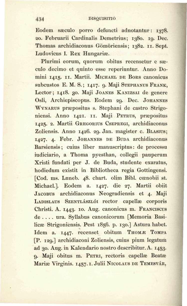 434 DISQUISITIO Eodem saeculo porro defuncti adnotantur: 1378. 20. Februarii Cardinalis Demetrius; 1380. 19. Dec. Thomas archidiaconus Gomoriensis; 1382. 11. Sept. Ludovicus I. Rex Hungarise.