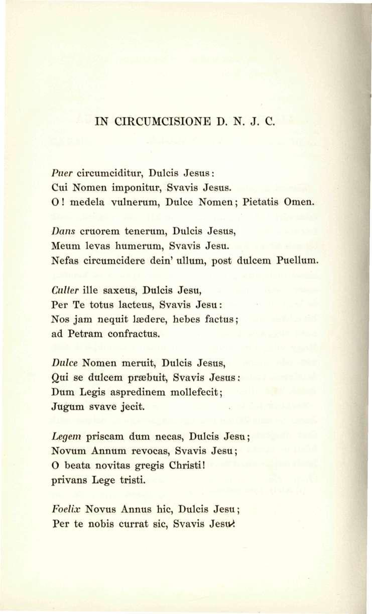 IN CIRCUMCISIONE D. N. J. C. Piier circumciditur, Dulcis Jesus: Cui Nomen imponitur, Svavis Jesus. 0! medela vulnerum, Dulce Nomen; Pietatis Omen.