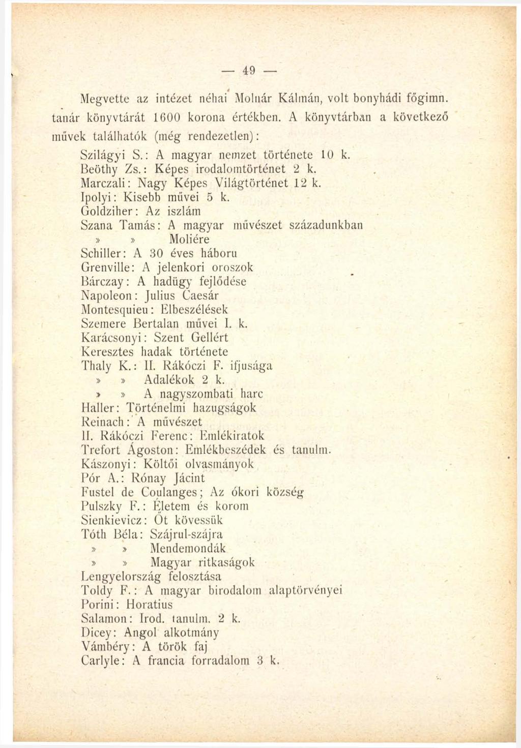 49 4 Megvette az intézet néhai Molnár Kálmán, volt bonyhádi főgimn. tanár könyvtárát 1600 korona értékben. A könyvtárban a következő művek találhatók (még rendezetlen): Szilágyi S.