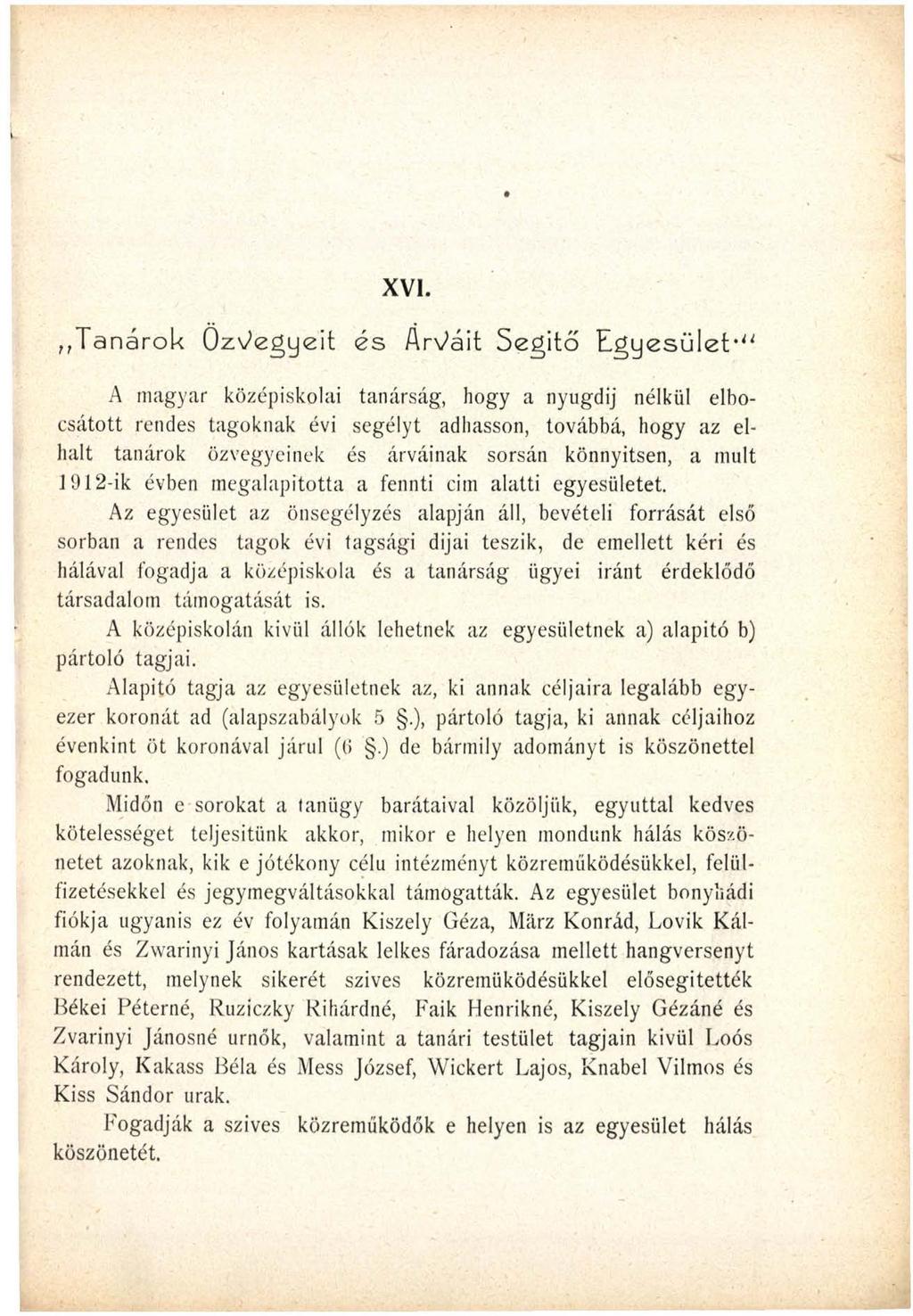 XVI. Tanárok Özvegyeit és Áriáit Segitő Egyesület* A magyar középiskolai tanárság, hogy a nyugdíj nélkül elbocsátott rendes tagoknak évi segélyt adhasson, továbbá, hogy az elhalt tanárok özvegyeinek