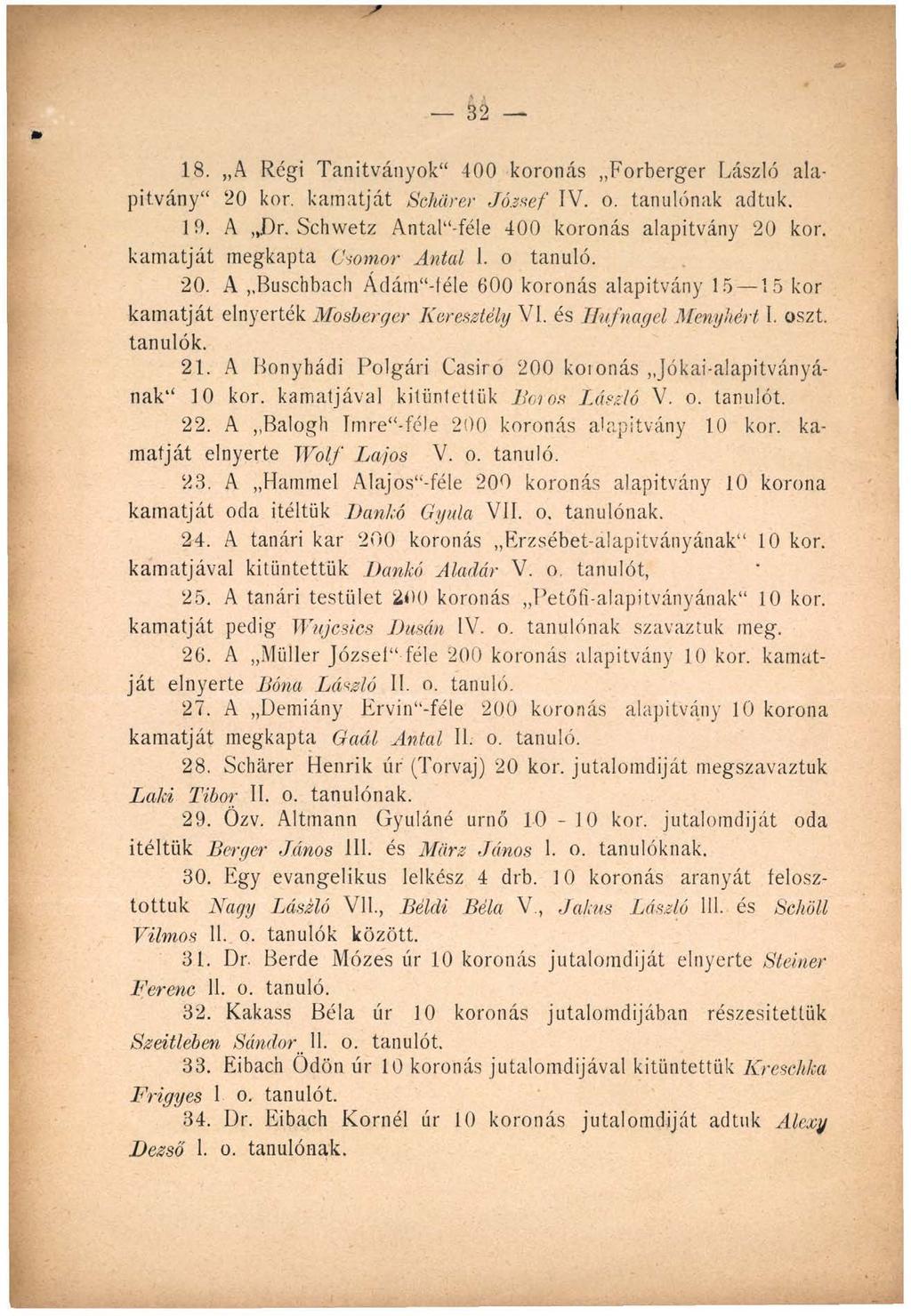 18. A Régi Tanítványok 400 koronás Forberger László alapítvány 20 kor. kamatját Schürer József IV. o. tanulónak adtuk. 10. A Dr. Schweiz Antal -féle 400 koronás alapítvány 20 kor.