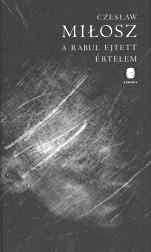 mérlegen A poklot csak szakszerűen lehet befűteni CZESŁAW MIŁOSZ: A RABUL EJTETT ÉRTELEM Európa Kiadó Budapest, 2011 372 oldal, 3200 Ft A feljelentés a különböző civilizációkban ismert jelenség volt,