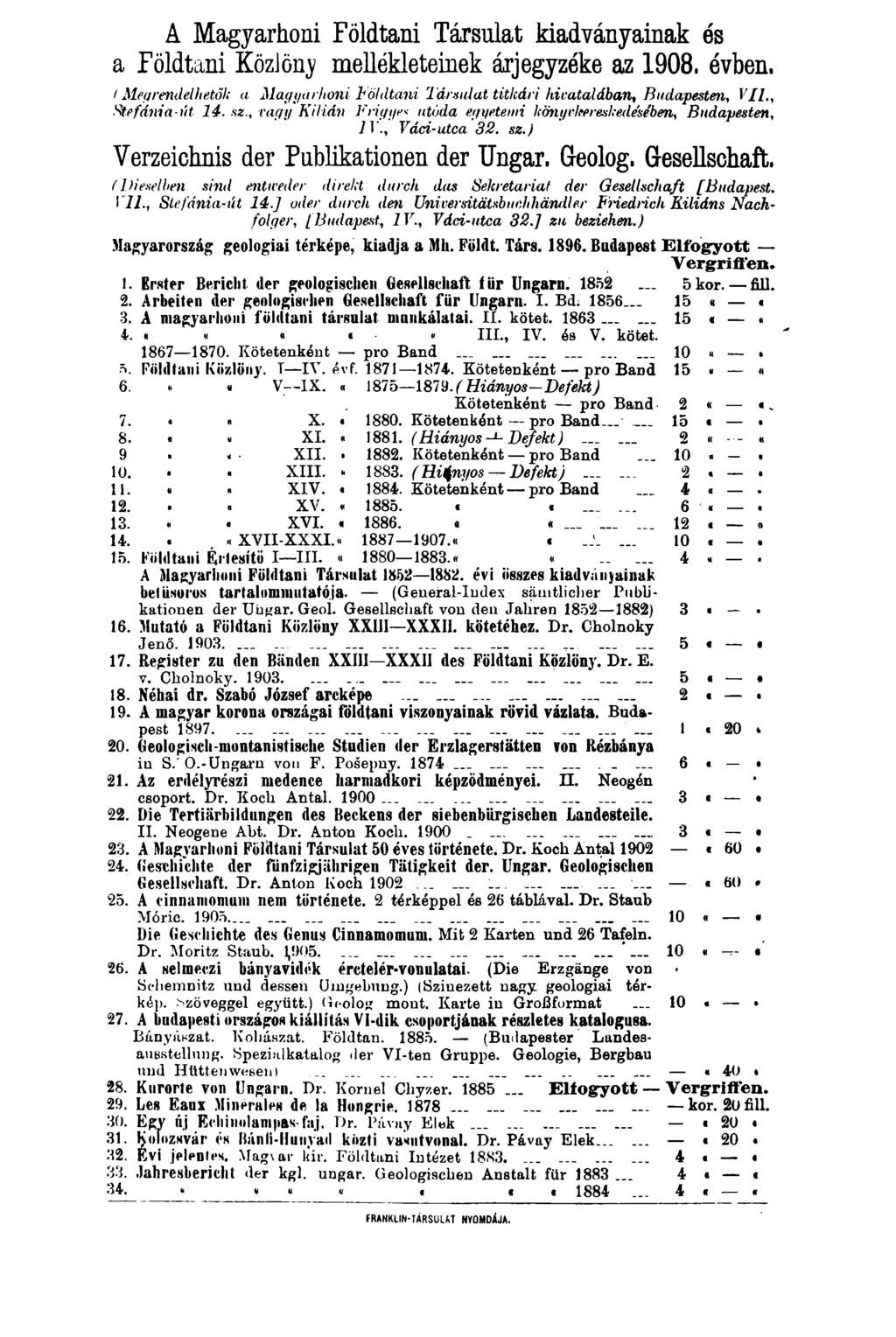 A Magyarhoni Földtani Társulat kiadványainak és a Földtani Közlöny mellékleteinek árjegyzéke az 1908. évben. t Megrendelhetők a Magyarhoni Földtani Társulat titkári hivatalában, Budapesten, VII.