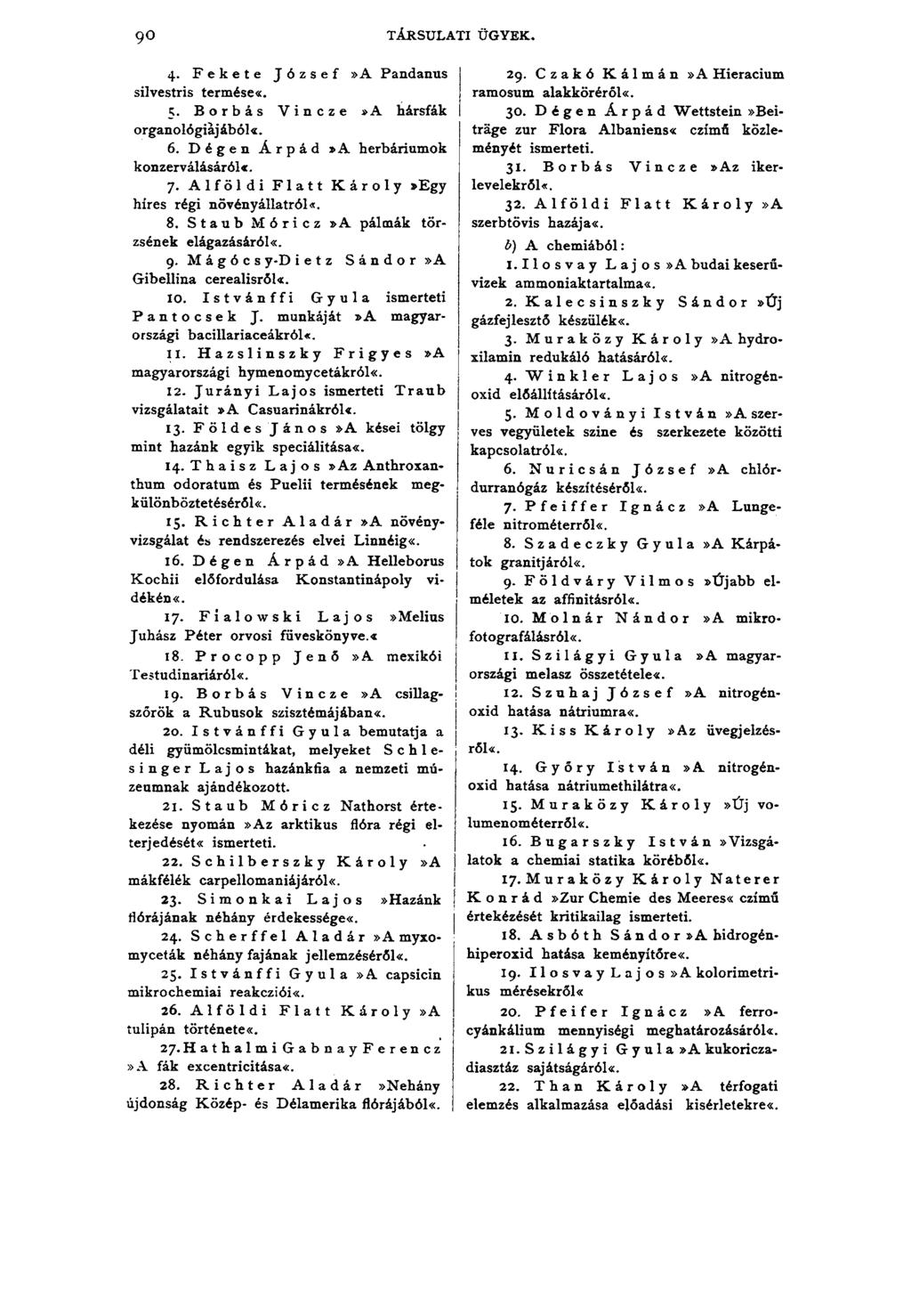 9o TÁRSULATI ÜGYEK. 4. Fekete József»A Pandanus silvestris termése«. 5. Borbás Vincze»A hársfák organológiáj ából*. 6. Dégen Árpád»A herbáriumok konzerválásáról*. 7.