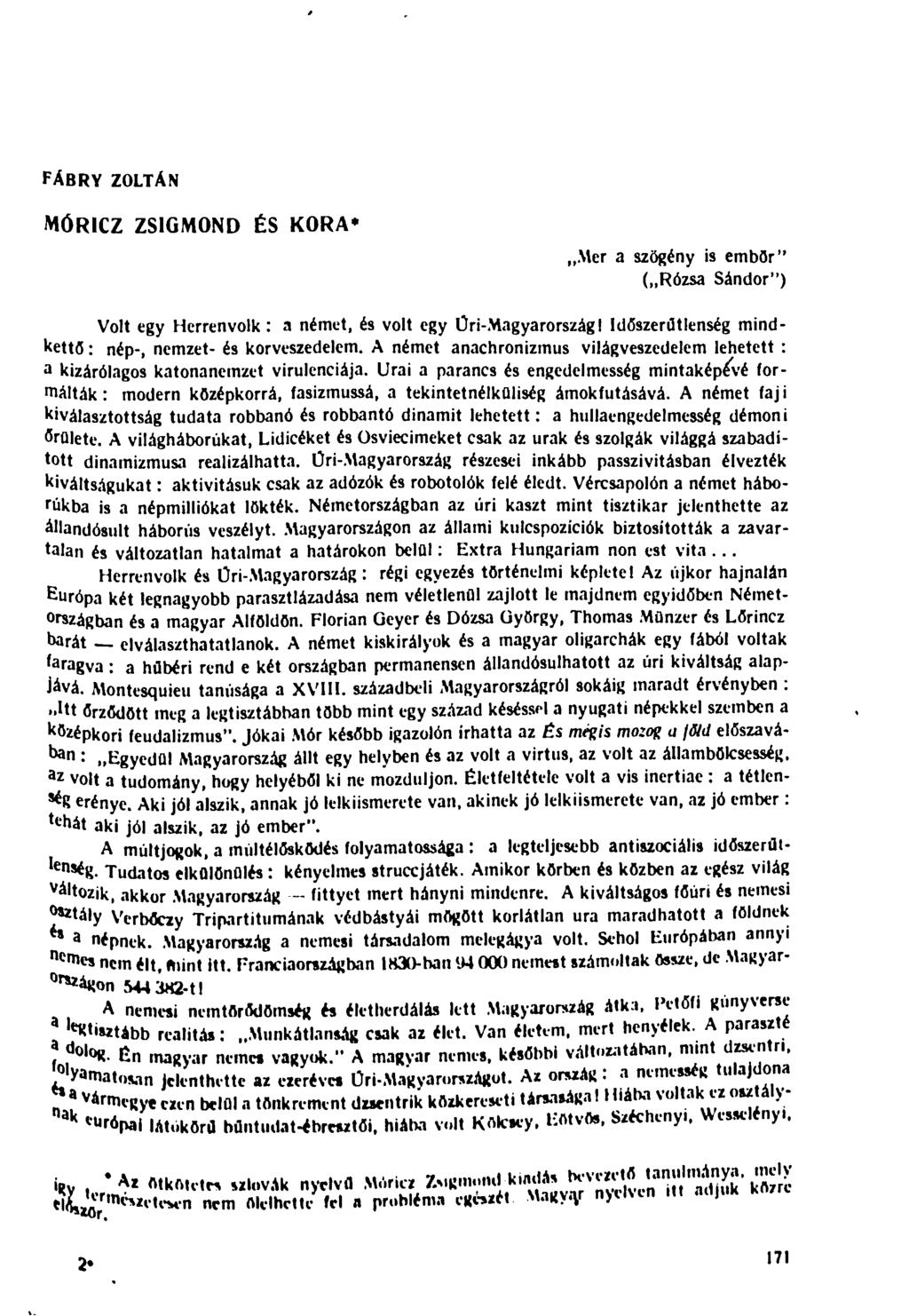 FÁBRY ZOLTÁN MÓRICZ ZSIGMOND ÉS KORA* Mer a szögény is embör" ( Rózsa Sándor") Volt egy Herrenvolk: a német, és volt egy Úri-Magyarországi Időszerűtlenség mindkettő : nép-, nemzet- és korveszedelem.