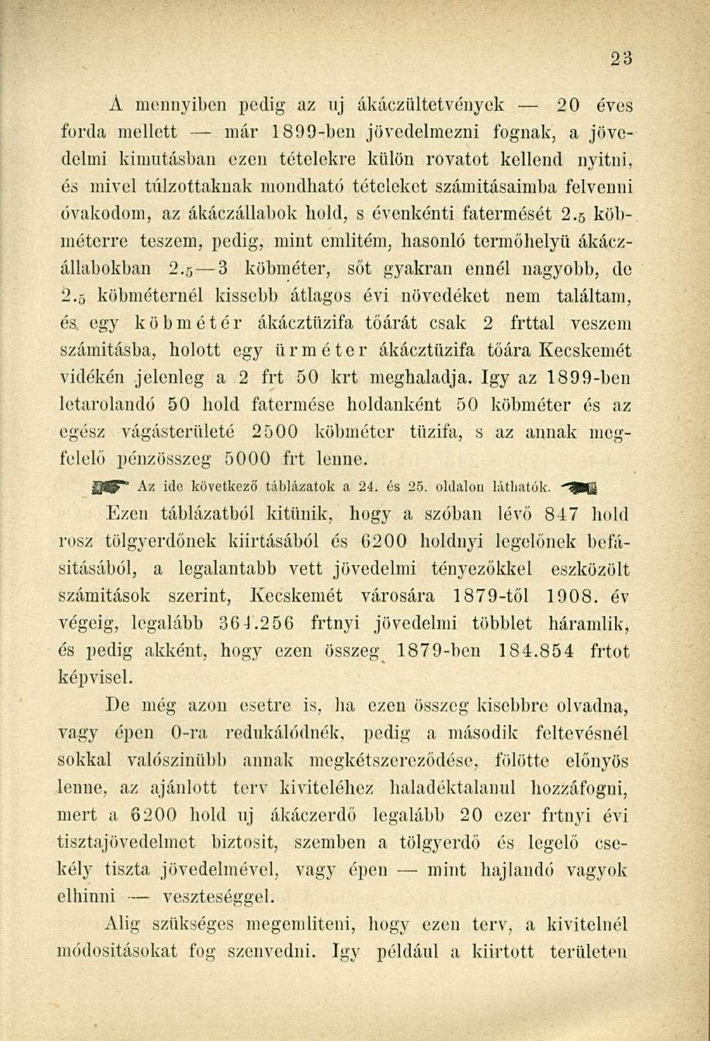 Á mennyiben pedig az uj ákáczültetvények 20 éves forda mellett már 1899-ben jövedelmezni fognak, a jövedelmi kimutásban ezen tételekre külön rovatot kellend nyitni, és mivel túlzottaknak mondható