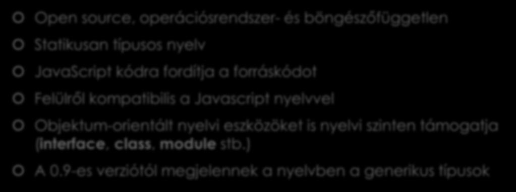 TypeScript nyelvről pár szót Open source, operációsrendszer- és böngészőfüggetlen Statikusan típusos nyelv JavaScript kódra fordítja a forráskódot Felülről kompatibilis a Javascript nyelvvel