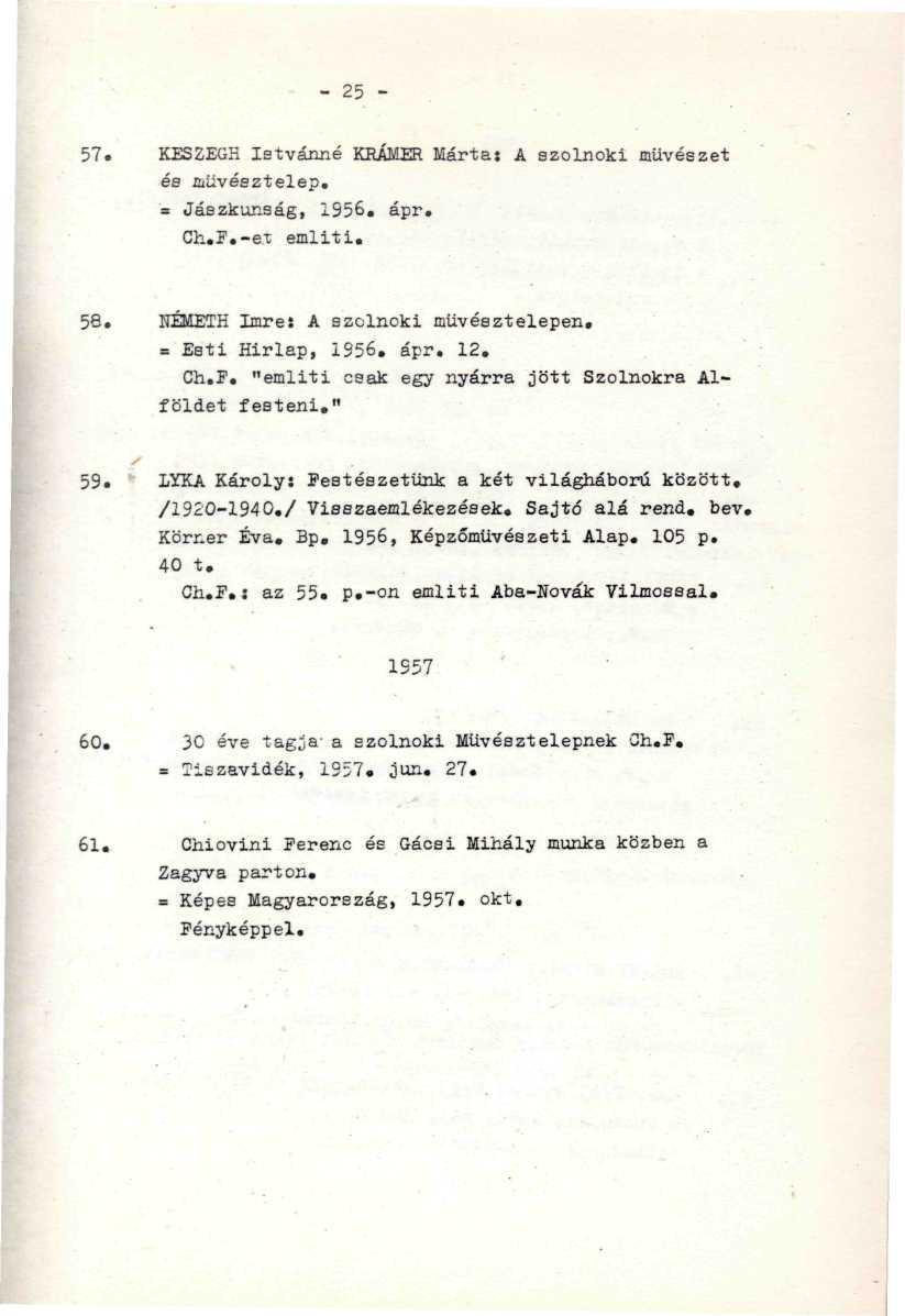 .. - 25-57. KESZEGH Ietvánné KRÁHER Márta: A szolnoki művészet és müvésztelep. = Jászkunság, 1956. ápr. Ch.F.-e.x említi. 58. NÉMETH Imre: A szolnoki müvésztelepen. = Esti Hirlap, 1S56. ápr. 12. Ch.T. "emliti csak egy nyárra jött Szolnokra Alföldet festeni.