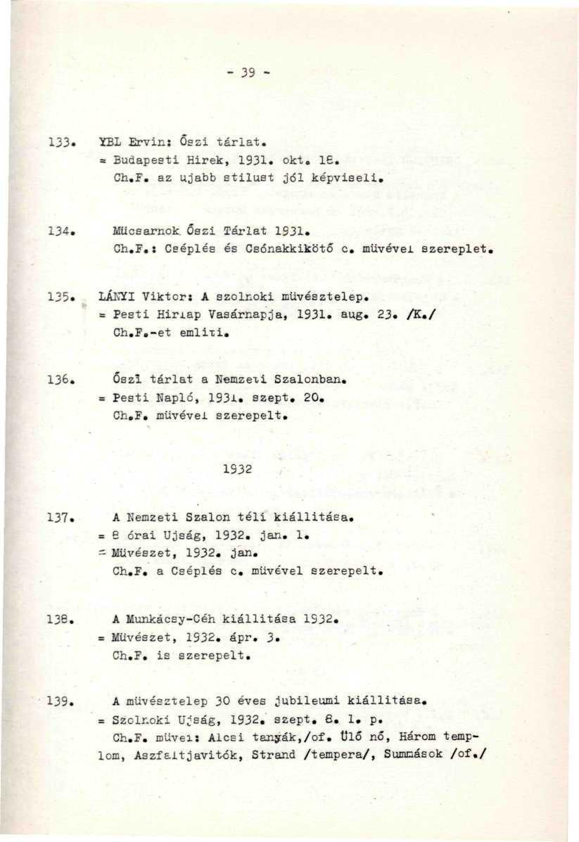 - 39-133. YBL Ervin: Őszi tárlat. = Budapesti Hirek, 1931. okt. 16. Ch.F. az ujabb stilust jól képviseli. 134. Műcsarnok. Őszi Tárlat 1931. '.'. Ch.F.: Ceépléa és Csónakkikötő c. müvével szereplet.