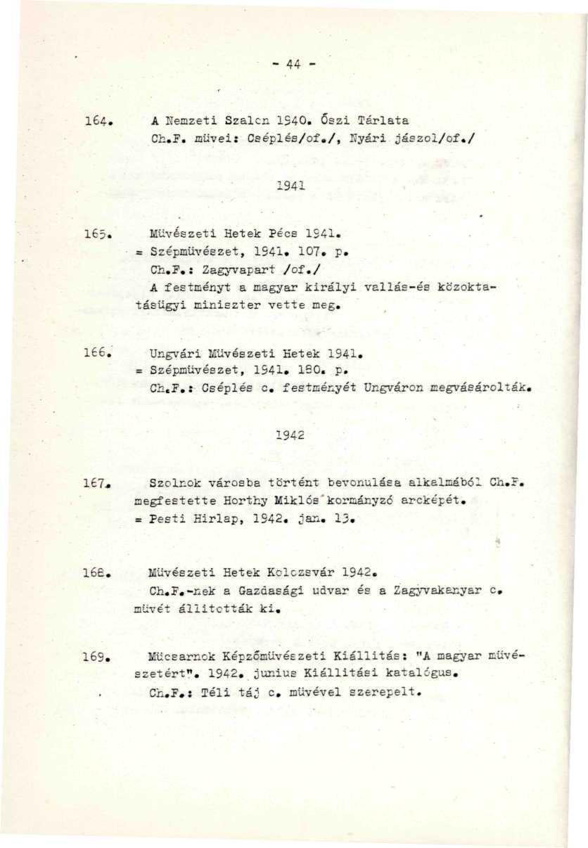 : - 44-164. A Nemzeti Szalon 1240. Őszi Tárlata Ch.F. müvei: Ceéplés/of./, Kyári jászol/of./ 1941 165. Művészeti Hetek Pécs 1S41. '" v' = Szépmüvészet, 1941. 107. p. _.-'. "' ' Ch.F. : Zagyvapari: /of.