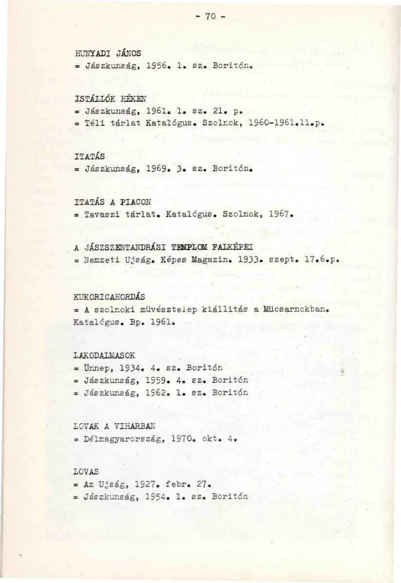 - 70 - HOTYADI JÁIÍOS = Jászkunság, 1S56. 1. sz. Boritón. '. - / /. ISTÁLLÓK KÉKEK "' " ' *' v "" : - : / ; '' = Jászkunság, 1961. 1. az. 21. p. ' ' = Téli tárlat Katalógus. Szolnok, 196C-196l.ll.p. HATÁS '.