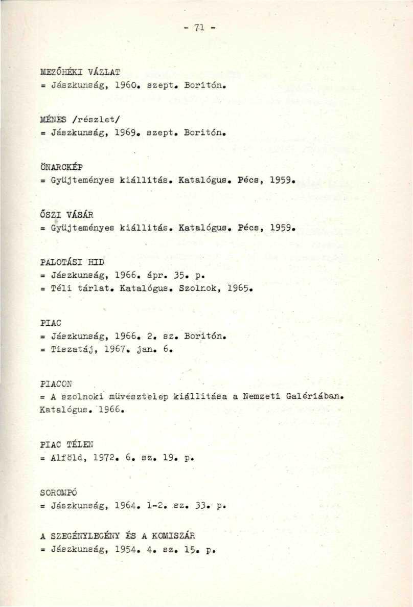 - 71 - MEZŐHÉKI VÁZLAT = Jászkunság, 1960. szept. Boritón. '. ;. MÉNES /részlet/ ' ' -,: = Jászkunság, 1969. szept. Boritón..-.. Ö ' H A R C K É P ' ' "... = Gyűjteményes kiállitás. Katalógus.