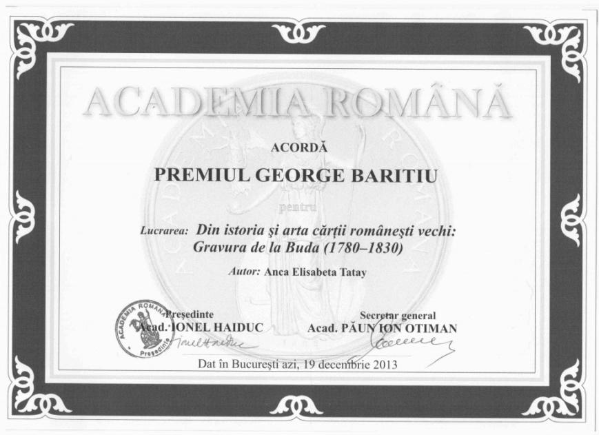 13 ISTORIE ŞI CULTURĂ ANCA ELISABETA TATAY PREMIUL ACADEMIEI ROMÂNE 2013 Anca Elisabeta TATAY, Din istoria şi arta cărţii româneşti vechi: GRAVURA DE LA BUDA (1780-1830), Editura Mega, Cluj-Napoca,