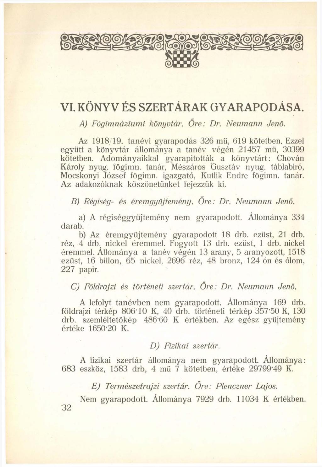 VI. KÖNYV ÉS SZERTÁRAK GYARAPODÁSA. A) Fögimnáziumi könyvtár. Őre: Dr. Neumann Jenő. Az 191819. tanévi gyarapodás 326 mü, 619 kötetben.