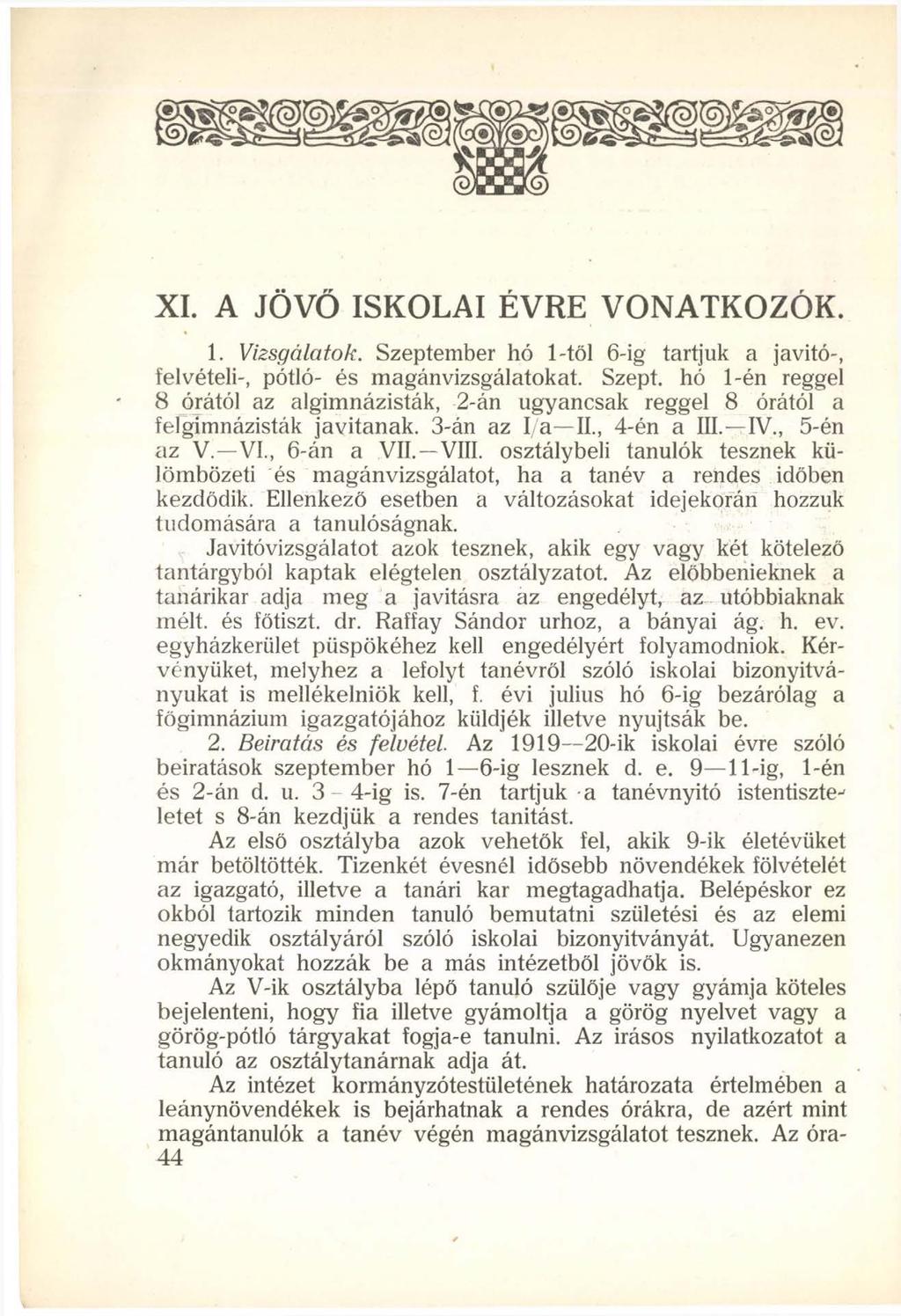 XI. A JÖVŐ ISKOLAI ÉVRE VONATKOZÓK. 1. Vizsgálatok. Szeptember hó 1-től 6-ig tartjuk a javító-, felvételi-, pótló- és magánvizsgálatokat. Szept. hó 1-én reggel 8 órától az algimnázisták, 2-án ugyancsak reggel 8 órától a felgimnázisták javítanak.