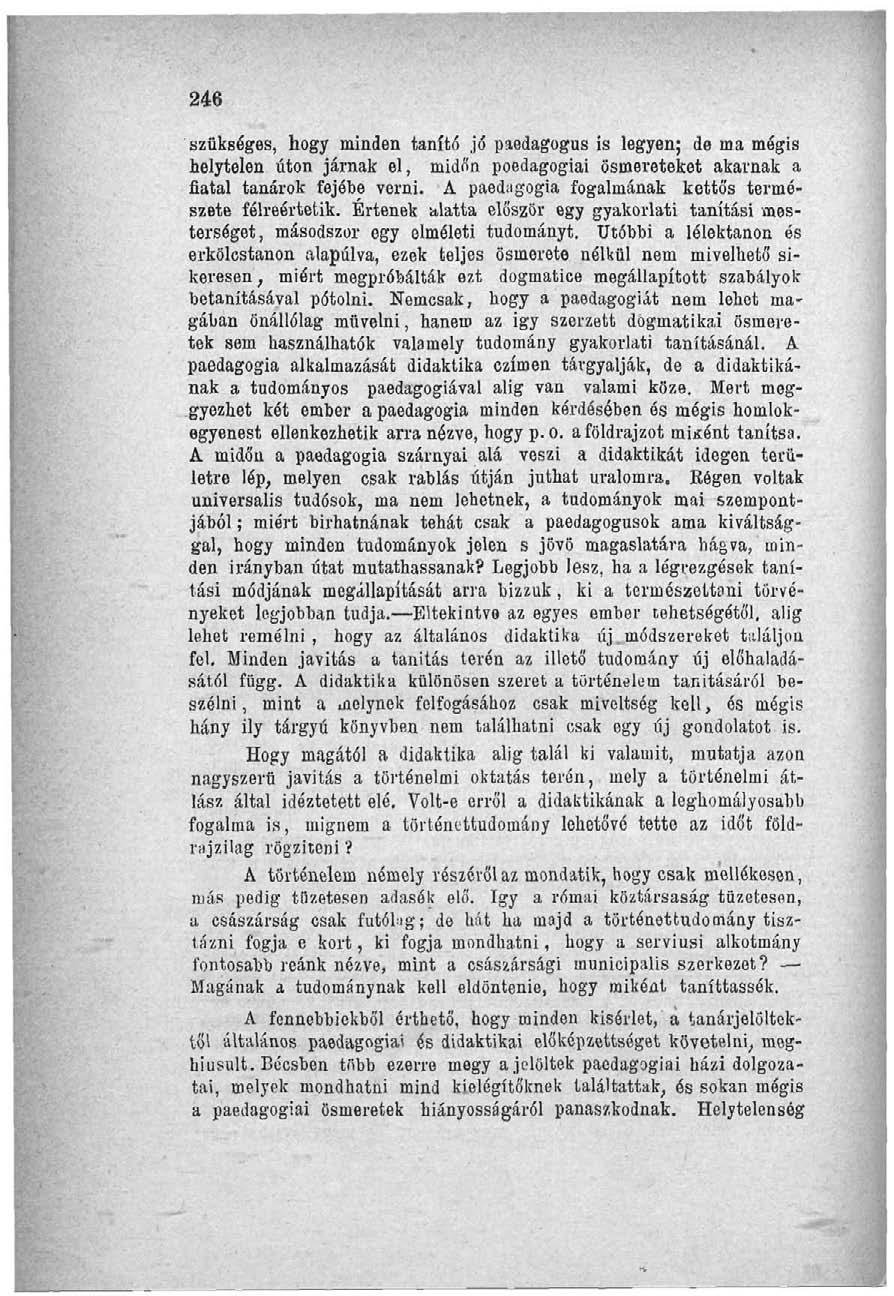 246 szükséges, hogy minden tanító jó paedagogus is legyen; de ma mégis helytelen úton járnak el, midőn poedagogiai ösmereteket akarnak a fiatal tanárok fejébe verni.