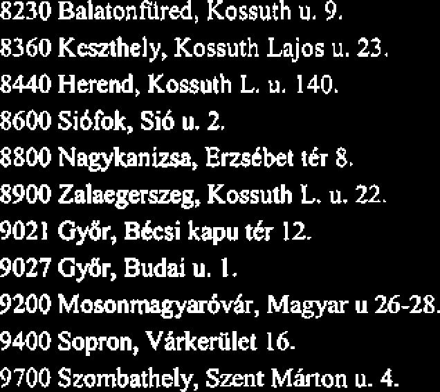 8230 BalatonRired, Kossuth u. 9. 8360 Keszthely, Kossuth Lajos u. 23. 8440 Herend, Kossuth L. u. 140. 8600 Sibfok, Sib u. 2. 8800 Nagykanizsa, ErzsCbet tkr 8.