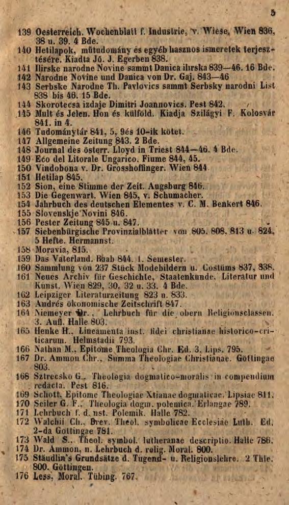 139 Oesterreich. Wochenblatt f. Industrie., "v. Wiese. Wien 836, 38 u. 39. 4 Bde. 140 Hetilapok, mütudomány és egyéb hasznos ismeretek terjesztésére. Kiadta Jó. J. Egerben 838.