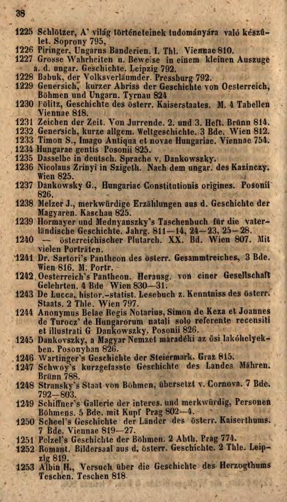 38 1225 Schlötzer, A' világ történeteinek tudományára való készület. Šoprony 795, 1226 Piringer, Ungarns Bandcrien. I. Thl. Viennae 810. 1227 Grosse Wahrheiten u. Beweise in einem kleinen Auszuge a.