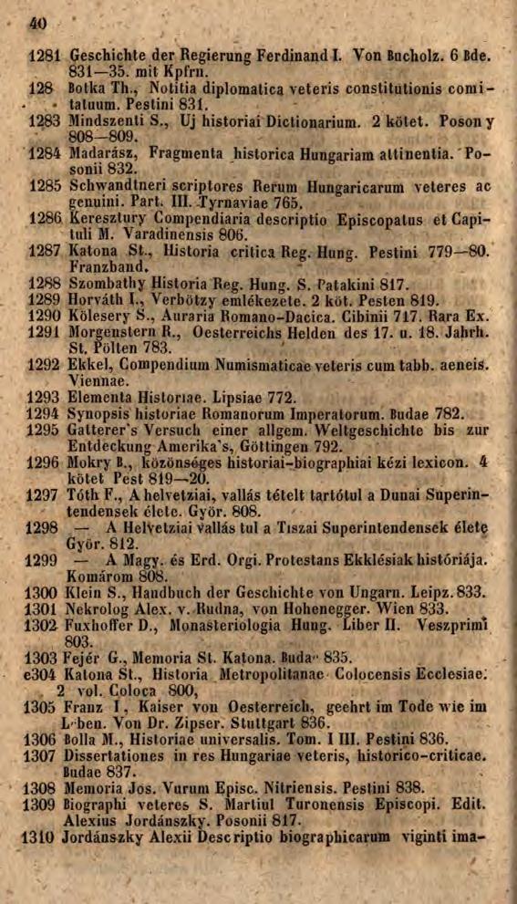 40 1281 Geschichte der Regierung Ferdinand I. Von Bucholz. 6 Bde. 831 35. mit Kpfrn. 128 Botka Th., Notitia diplomatka veteris constitutionis comi- tatuum. Pestini 831. 1283 Mindszenti S.