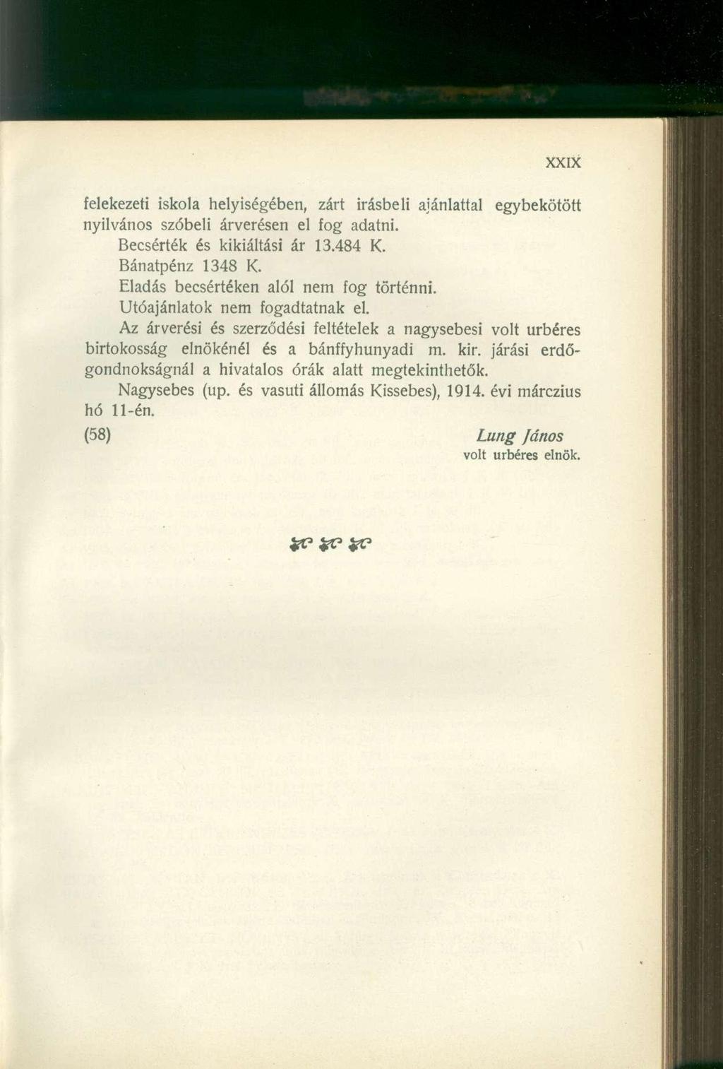 felekezeti iskola helyiségében, zárt Írásbeli ajánlattal egybekötött nyilvános szóbeli árverésen el fog adatni. Becsérték és kikiáltási ár 13.484 K. Bánatpénz 1348 K.