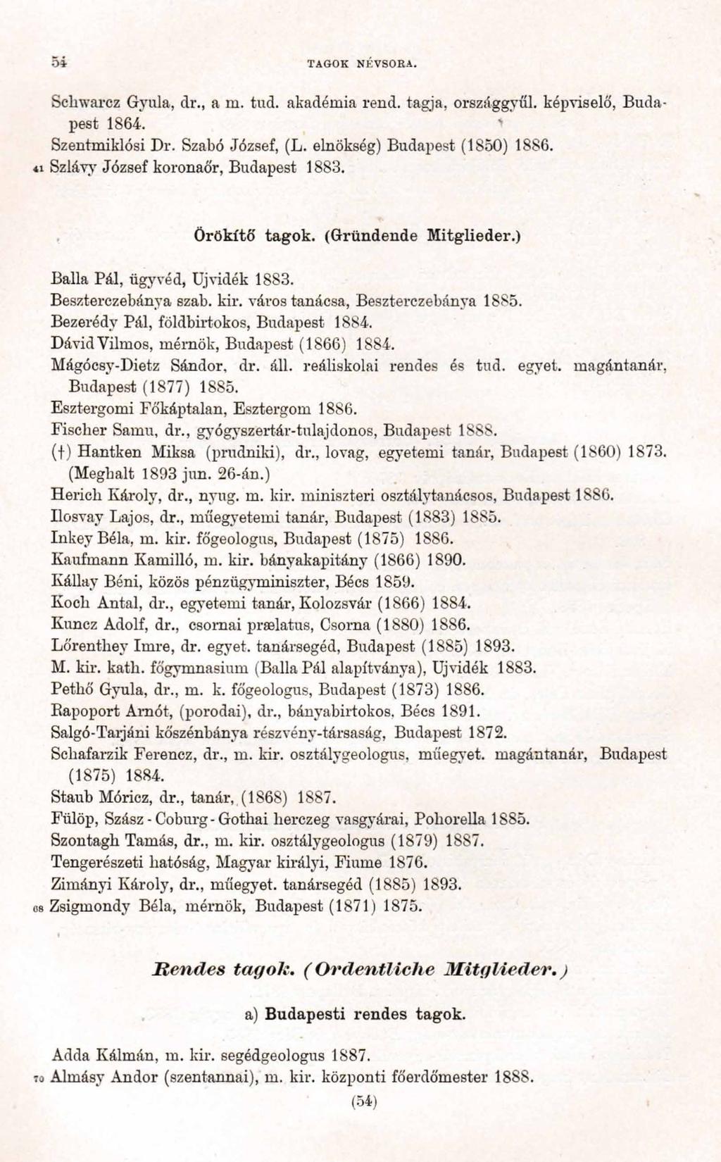 TAGOK NÉVSORA. Schwarcz Gyula, dr., a m. tud. akadémia rend. tagja, országgyűl. képviselő, Budapest 1864. Szentmiklósi Dr. Szabó József, (L. elnökség) Budapest (1850) 1886.