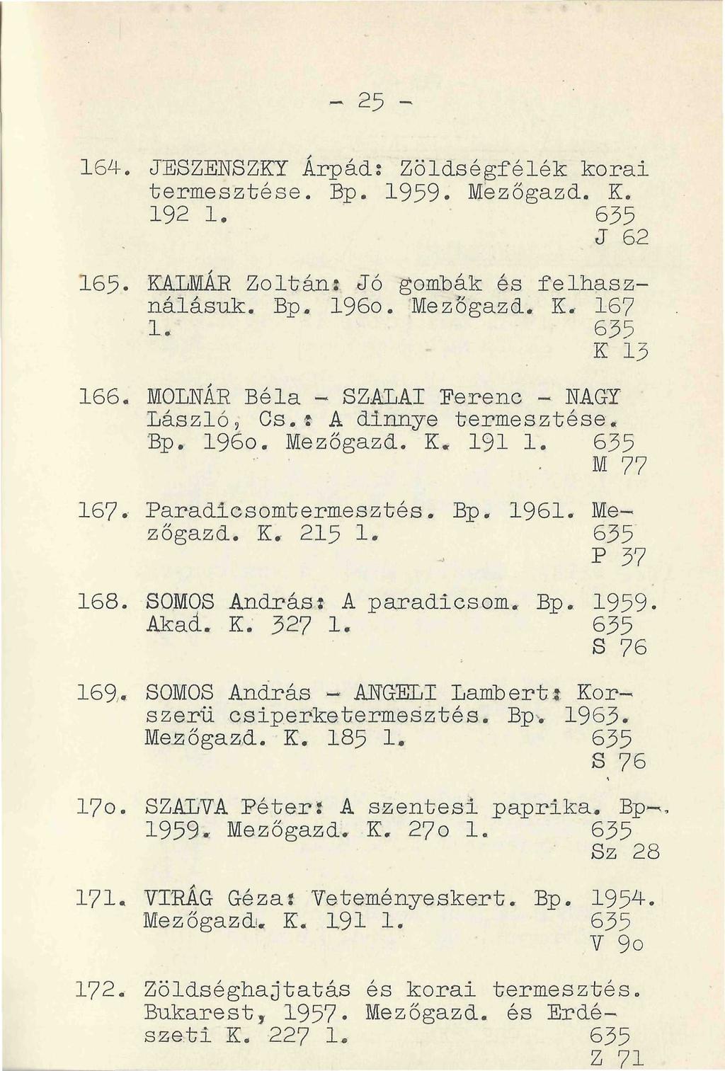 172. Zöldséghajtatás és korai termesztés. Bukarest, 1957* Mezőgazd. és Erdészeti K. 227 1. 635 z 71 164. JESZENSZKY Árpád: Zöldségfélék korai termesztése. Bp. 1959. Mezőgazd. K. 192 1. 635 J 62 165.