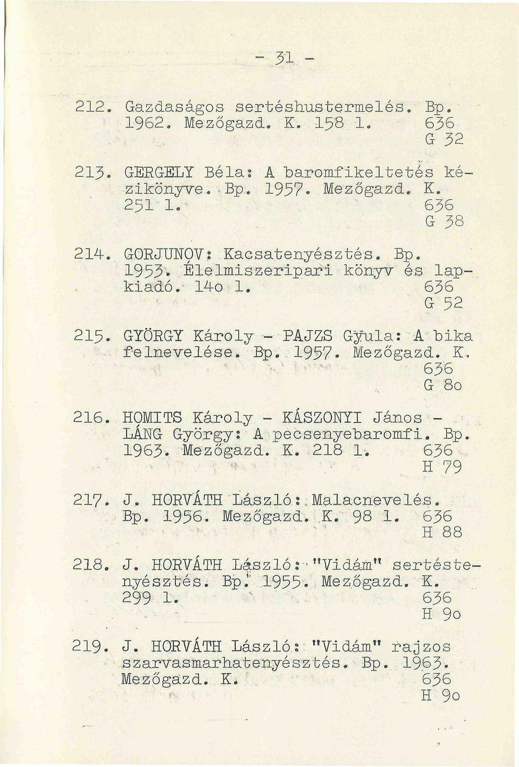 - 51-212. Gazdaságos sertéshústermelés. Bp. 1962. Mezőgaza. K. 158 1. 636 G 32 213. GERGELY Béla: A baromfikeltetés kézikönyve. Bp. 1957* Mezőgazd. K. 251 1.- 636 G 38 214. GORJUNOV: Kacsatenyésztés.