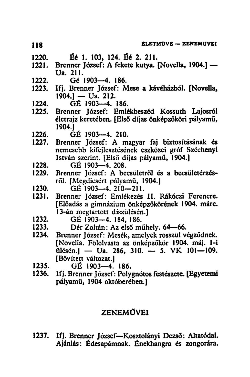 118 ÉLETMŰVE ZENEMUVEI 1220. Éé 1. 103, 124. Éé 2. 211. 1221. Brcnner József: A fekete kutya. [Novella, 1904.] Ua. 211. 1222. Gc 1903 4. 186. 1223. Ifj. Brenner József: Mese a kávéházból.