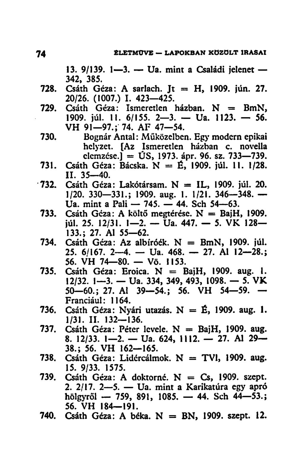 13. 9/139. 1 3. Ua. mint a Családi jelenet 342, 385. 728. Csáth Géza: A sarlach. Jt = H, 1909. jún. 27. 20/26. (1007.) I. 423 425. 729. Csáth Géza: Ismeretlen házban. N = BmN, 1909. júl. 11. 6/155.