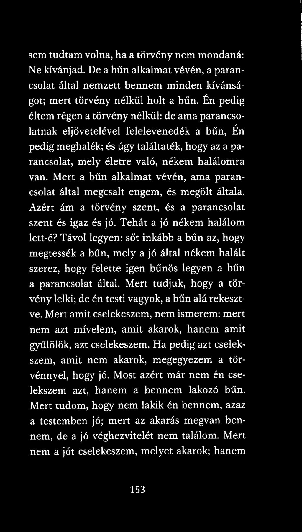 Mert a bűn alkalmat vévén, ama parancsolat által megcsalt engem, és megölt általa. Azért ám a törvény szent, és a parancsolat szent és igaz és jó. Tehát a jó nékem halálom lett-é?