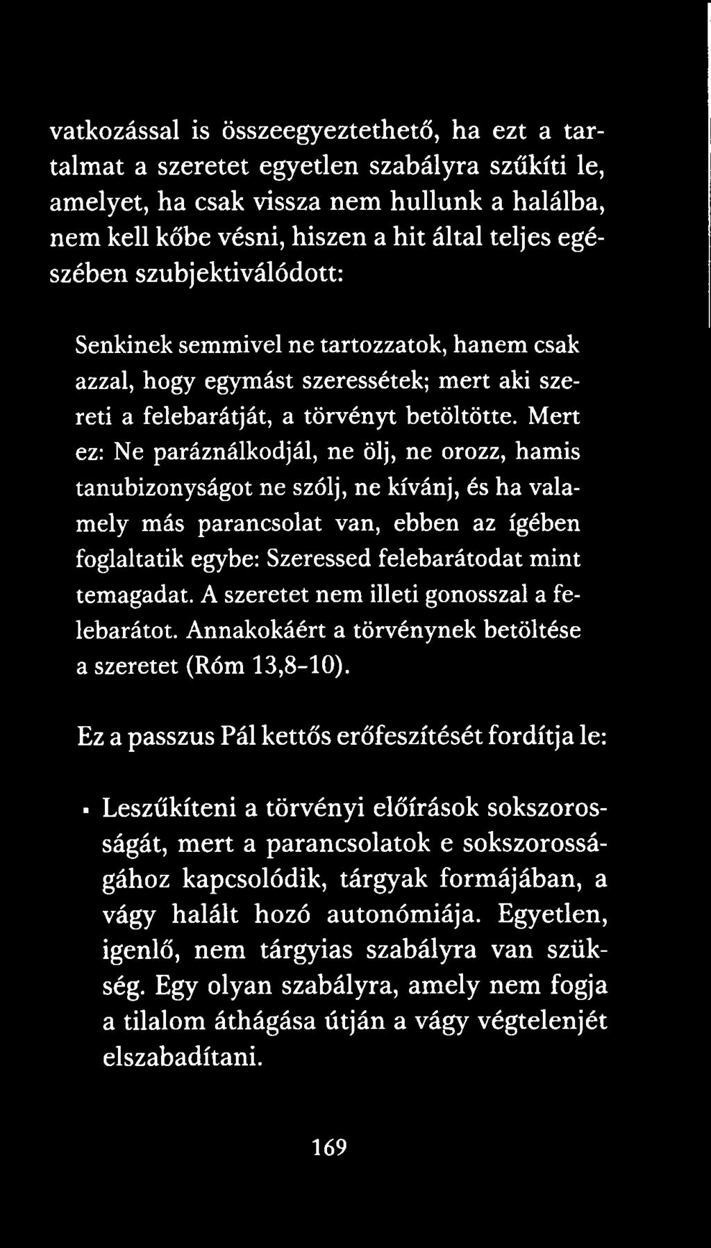 Mert ez: Ne paráználkodjál, ne ölj, ne orozz, hamis tanúbizonyságot ne szólj, ne kívánj, és ha valamely más parancsolat van, ebben az igében foglaltatik egybe: Szeressed felebarátodat mint temagadat.