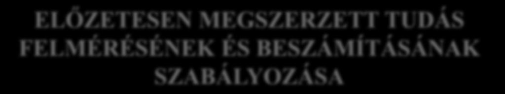 ELŐZETESEN MEGSZERZETT TUDÁS FELMÉRÉSÉNEK ÉS BESZÁMÍTÁSÁNAK SZABÁLYOZÁSA Hol és hogyan szabályozhatjuk?