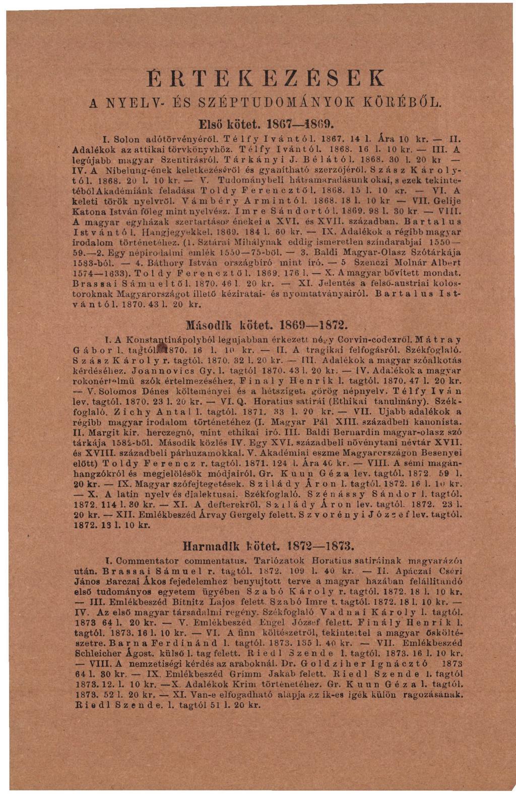 ERTEKEZ ESEK A NYELV- ÉS SZÉPTUDOMÁNYOK Első kötet. 1867 1869. KÖKÉBŐL. I. Solon adótörvényéről. Télfy Ivántól. 1867. 14 1. Ára 10 kr. II. Adalékok az attikai törvkönyvhöz. Télfy Ivántól. 1868. 16 1.