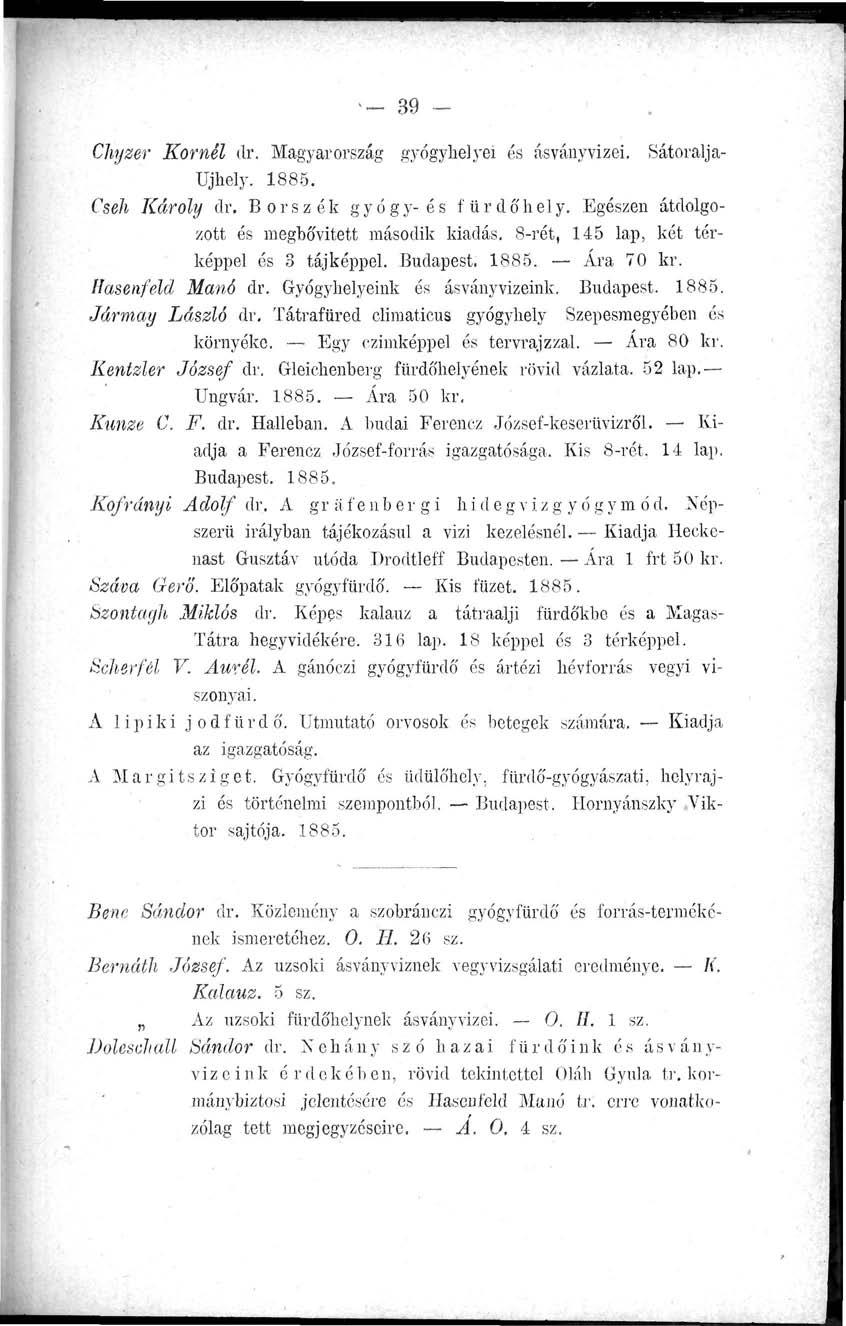 - 39 rr Chjzer Kornél dr. Magyarország gyógyhelyei és ásványvizei. Sátoraljaújhely. 1885. Cseh Károly dr. Borszék gyógy-és fürdőhely. Egészen átdolgozott és megbővitett második kiadás.