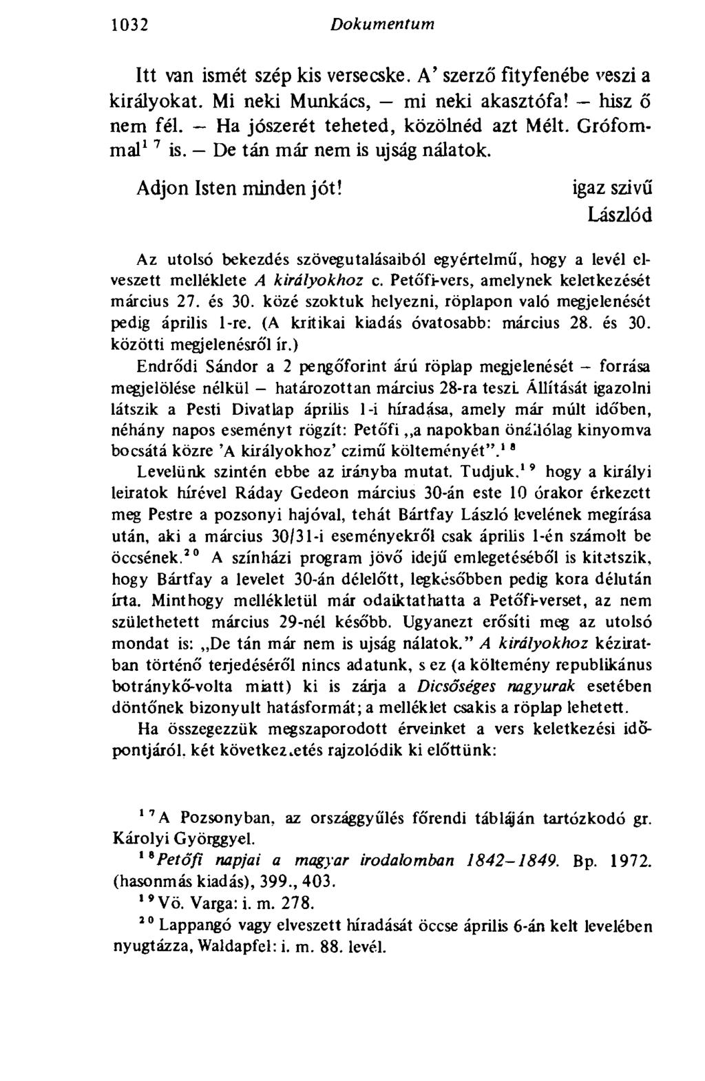 1032 Dokumentum Itt van ismét szép kis versecske. A' szerző fítyfenébe veszi a királyokat. Mi neki Munkács, mi neki akasztófa! hisz ő nem fél. Ha jószerét teheted, közölnéd azt Mélt. Grófommal 1 7 is.