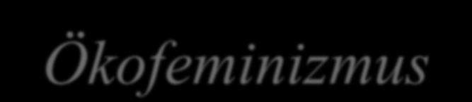 II. Új témák: Ökofeminizmus A nők és a természet elnyomása történelmileg társadalmilag, kulturálisan összekapcsolódik.