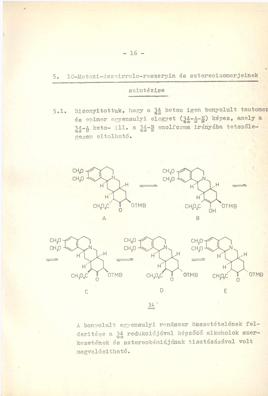 - 16-5. 10-Metoxi-deznírrolo-reszerpin és sztereoizomerjeinek szintézise 5.1. Bizonyítottuk, hogy a ^4 keton igen bonyolult tautomei és epimer egyensúlyi elegyet (34-A-E) képez, amely a 34-A keto- ill.