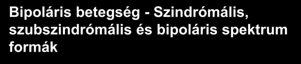 Bipoláris betegség - Szindrómális, szubszindrómális és bipoláris spektrum formák Bipoláris I Bipoláris II >4nap AD >1 nap m CsA-M, >3 ep.