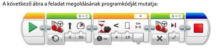 GYAKORLAT I. - 3. SZENZOROK HASZNÁLATA 2. Írjon programot, amelyet végrehajtva a robot egyenesen halad mindaddig, amíg a távolságérzékelője 15 cm-nél kisebb távolságot nem mér!