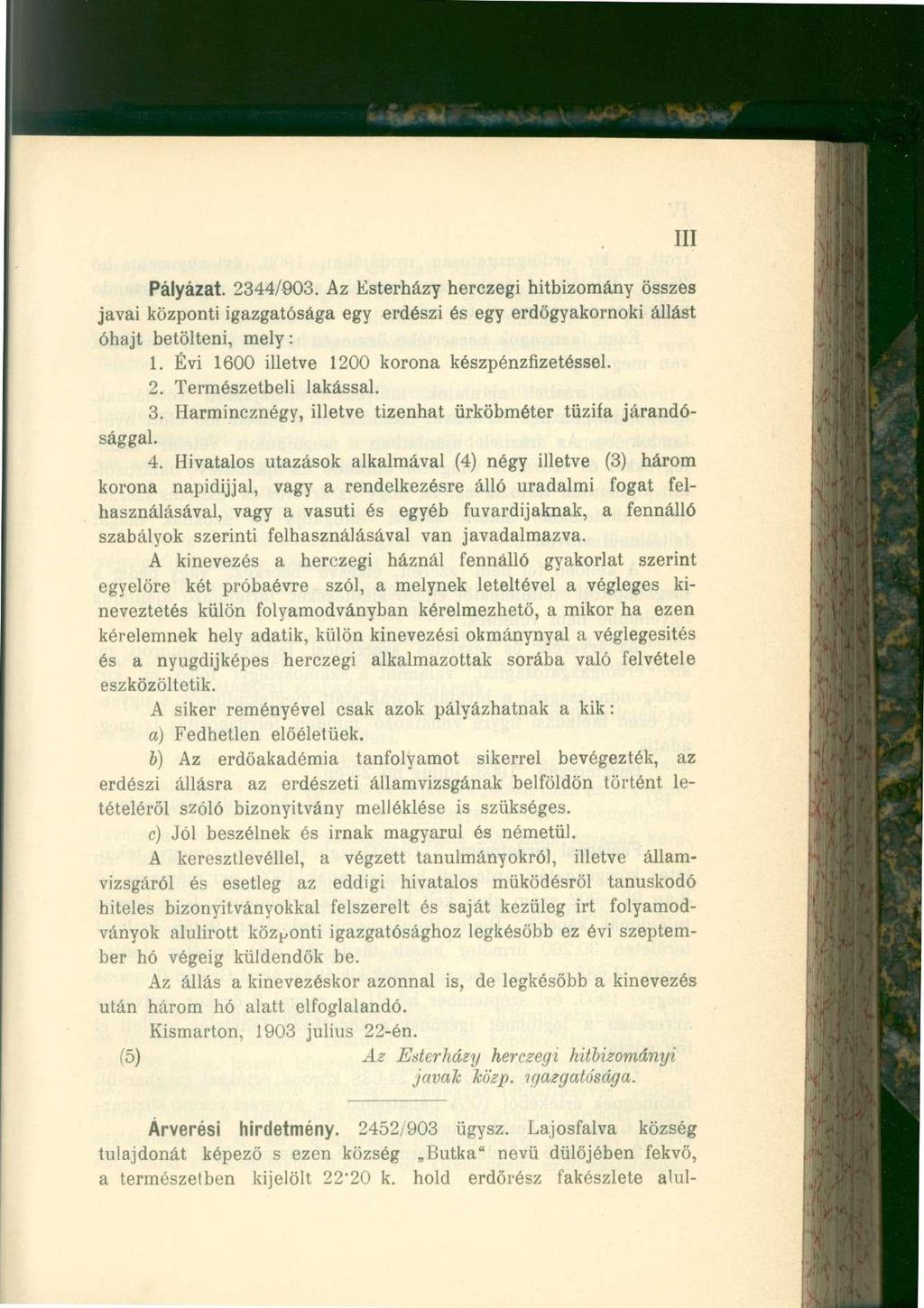 III Pályázat. 2344/903. Az Esterházy herczegi hitbizomány összes javai központi igazgatósága egy erdészi és egy erdőgyakornoki állást óhajt betölteni, mely: 1.